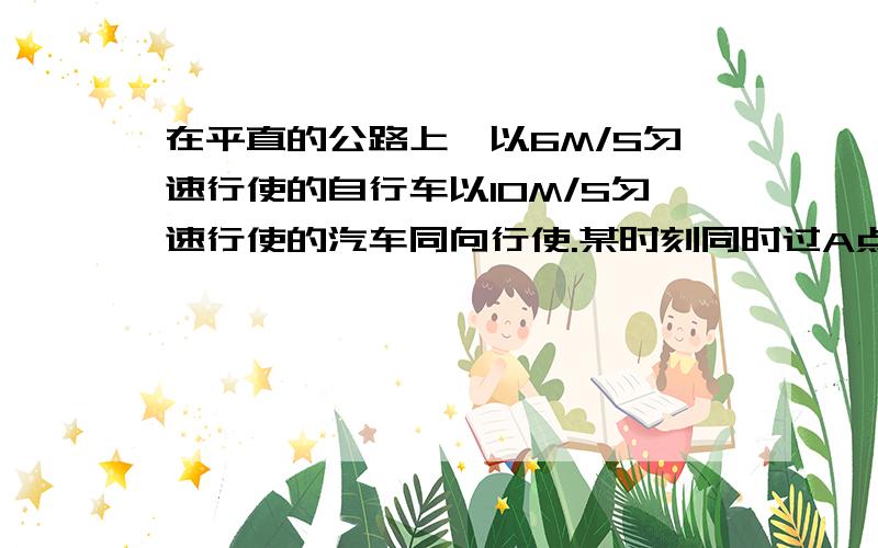 在平直的公路上,以6M/S匀速行使的自行车以10M/S匀速行使的汽车同向行使.某时刻同时过A点,以后汽车以a=0.5m/