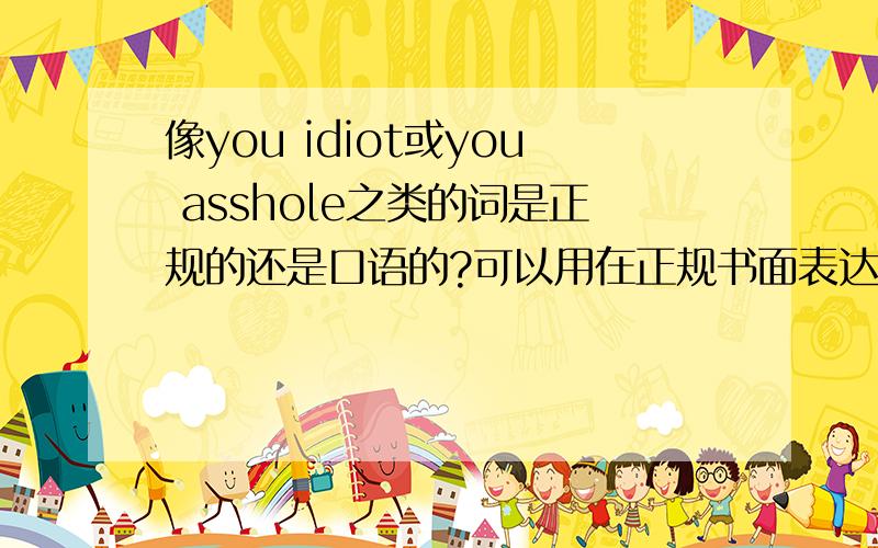 像you idiot或you asshole之类的词是正规的还是口语的?可以用在正规书面表达吗