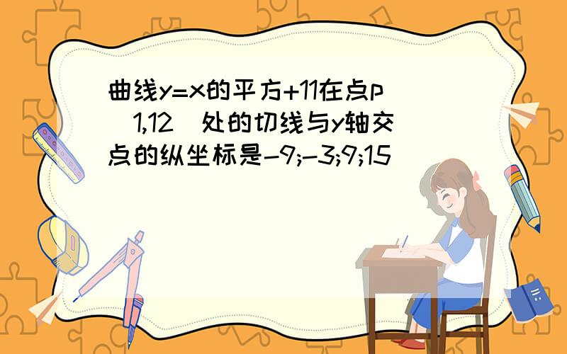 曲线y=x的平方+11在点p(1,12)处的切线与y轴交点的纵坐标是-9;-3;9;15