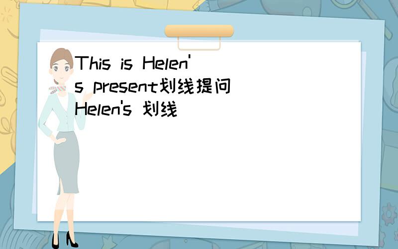 This is Helen's present划线提问 Helen's 划线