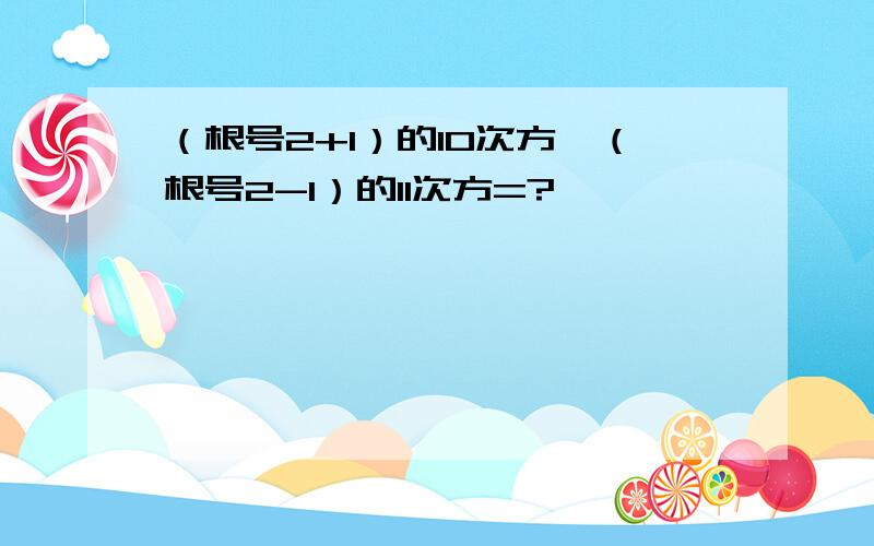 （根号2+1）的10次方*（根号2-1）的11次方=?