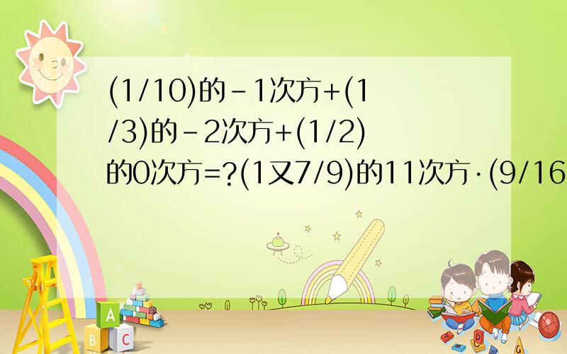 (1/10)的-1次方+(1/3)的-2次方+(1/2)的0次方=?(1又7/9)的11次方·(9/16)的11次方·(