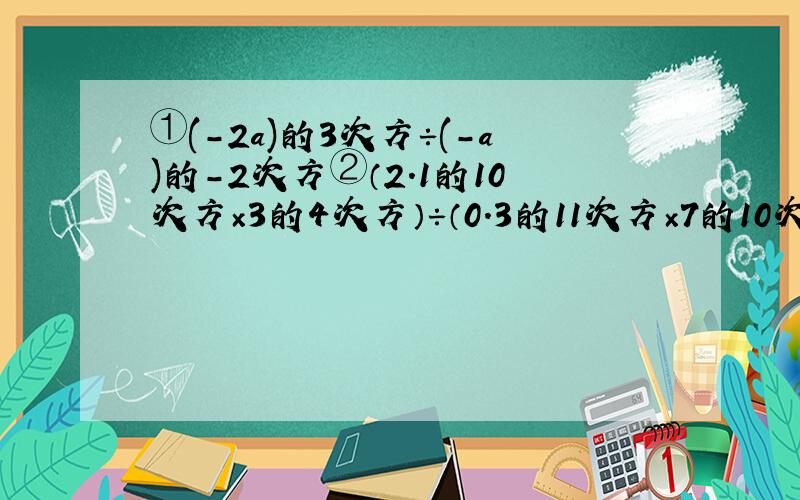 ①(-2a)的3次方÷(-a)的-2次方②（2.1的10次方×3的4次方）÷（0.3的11次方×7的10次方）