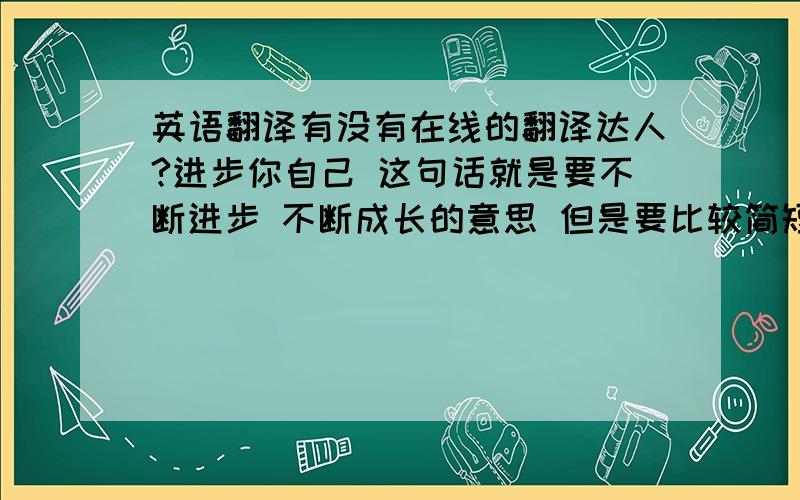 英语翻译有没有在线的翻译达人?进步你自己 这句话就是要不断进步 不断成长的意思 但是要比较简短有力 想口号一样的