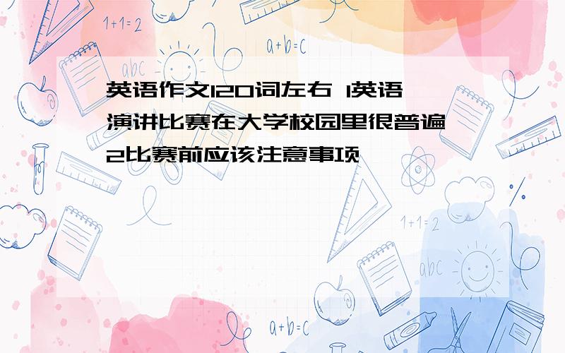 英语作文120词左右 1英语演讲比赛在大学校园里很普遍 2比赛前应该注意事项