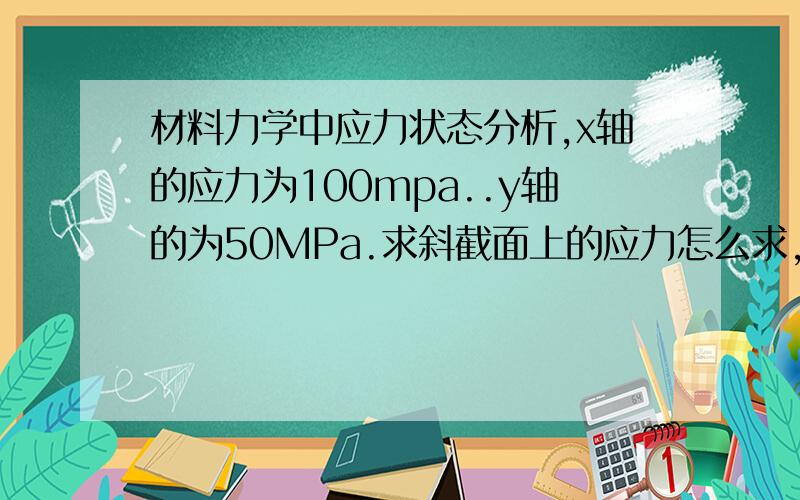 材料力学中应力状态分析,x轴的应力为100mpa..y轴的为50MPa.求斜截面上的应力怎么求,答案多少?求大神解答,万