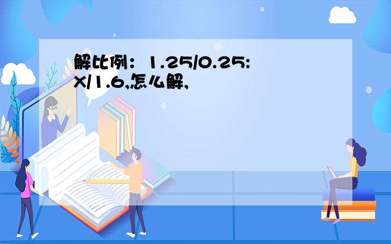 解比例：1.25/0.25:X/1.6,怎么解,