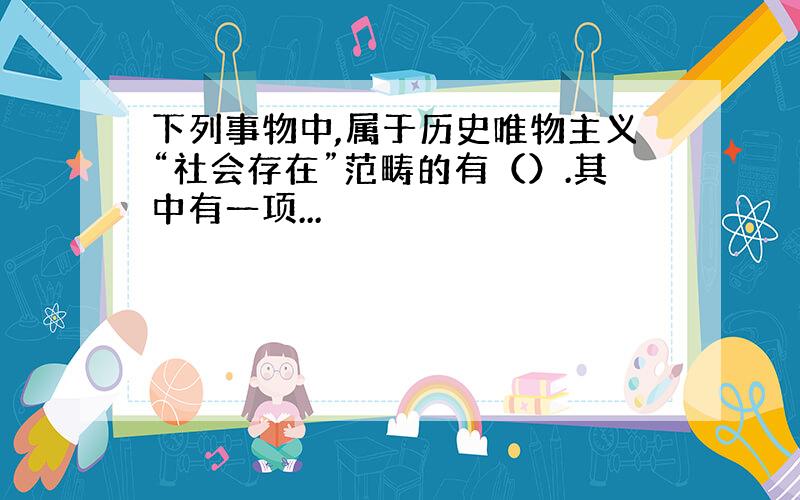 下列事物中,属于历史唯物主义“社会存在”范畴的有（）.其中有一项...