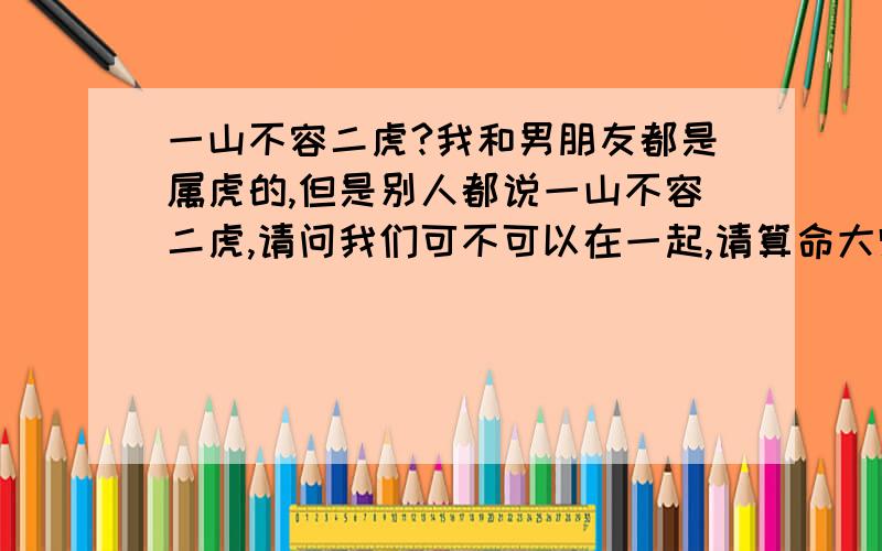 一山不容二虎?我和男朋友都是属虎的,但是别人都说一山不容二虎,请问我们可不可以在一起,请算命大师帮帮忙.