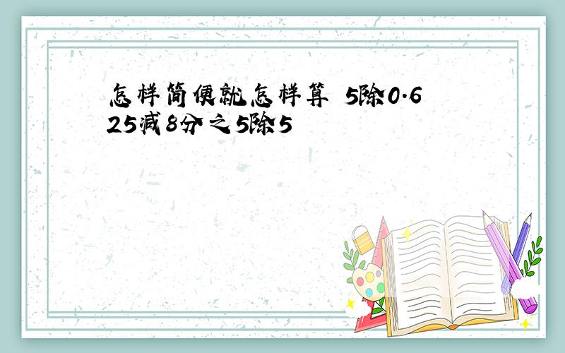 怎样简便就怎样算 5除0.625减8分之5除5