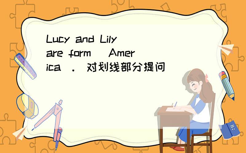 Lucy and Lily are form _America_.（对划线部分提问）