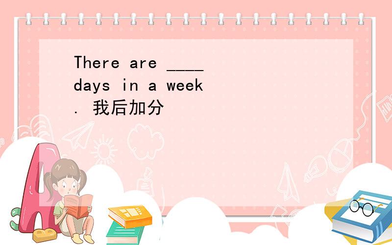 There are ____days in a week. 我后加分