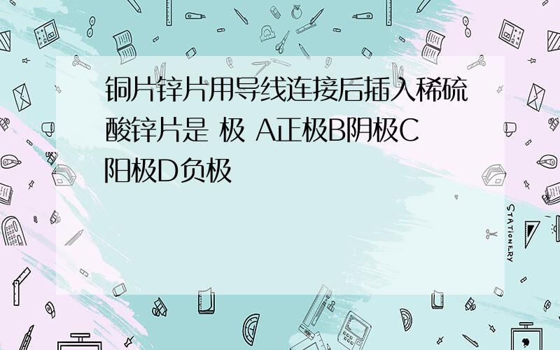 铜片锌片用导线连接后插入稀硫酸锌片是 极 A正极B阴极C阳极D负极