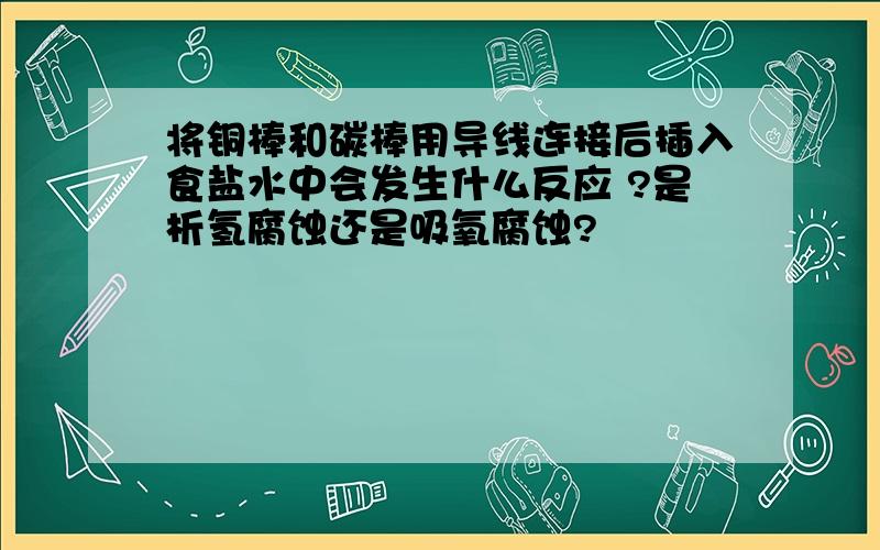 将铜棒和碳棒用导线连接后插入食盐水中会发生什么反应 ?是析氢腐蚀还是吸氧腐蚀?