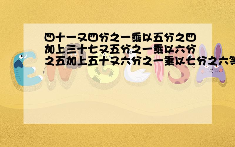 四十一又四分之一乘以五分之四加上三十七又五分之一乘以六分之五加上五十又六分之一乘以七分之六等于多少