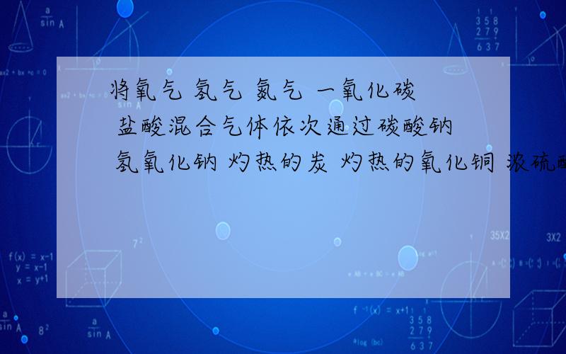 将氧气 氢气 氮气 一氧化碳 盐酸混合气体依次通过碳酸钠 氢氧化钠 灼热的炭 灼热的氧化铜 浓硫酸 最后剩下