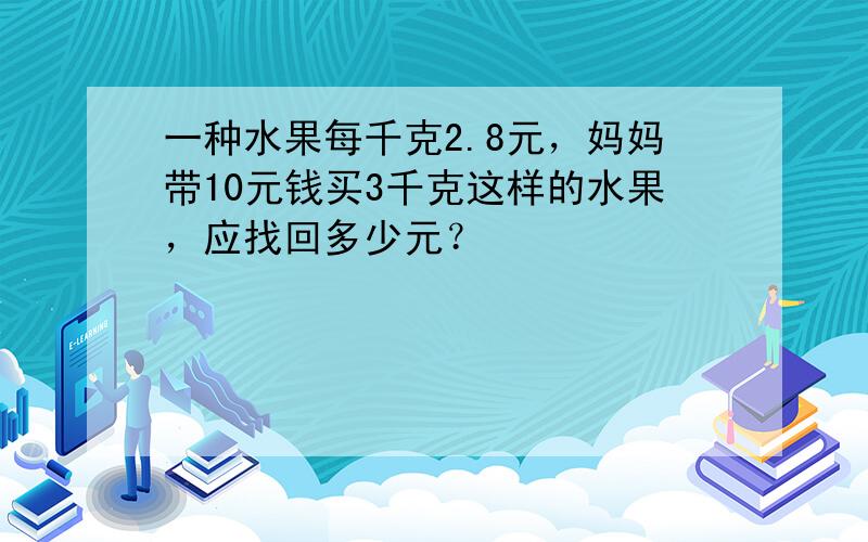 一种水果每千克2.8元，妈妈带10元钱买3千克这样的水果，应找回多少元？