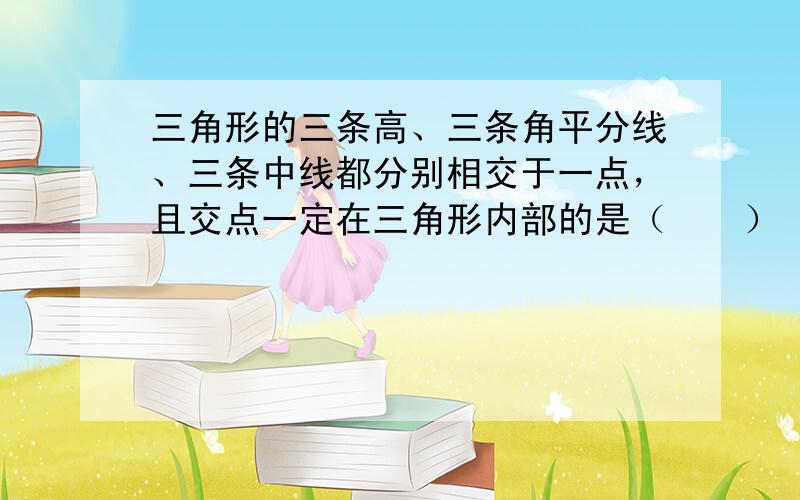 三角形的三条高、三条角平分线、三条中线都分别相交于一点，且交点一定在三角形内部的是（　　）