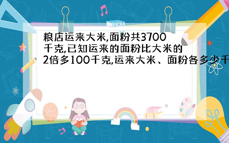 粮店运来大米,面粉共3700千克,已知运来的面粉比大米的2倍多100千克,运来大米、面粉各多少千克?kvXs