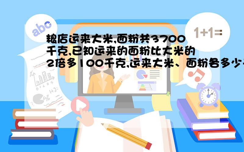 粮店运来大米,面粉共3700千克,已知运来的面粉比大米的2倍多100千克,运来大米、面粉各多少千克?kNqT