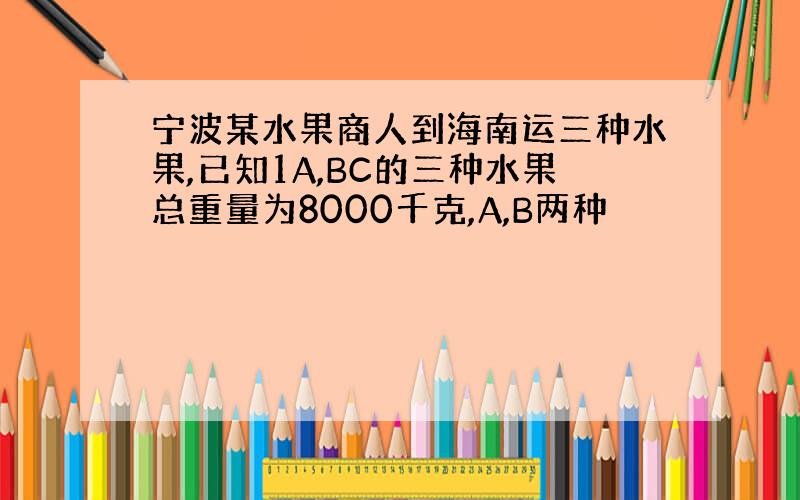 宁波某水果商人到海南运三种水果,已知1A,BC的三种水果总重量为8000千克,A,B两种