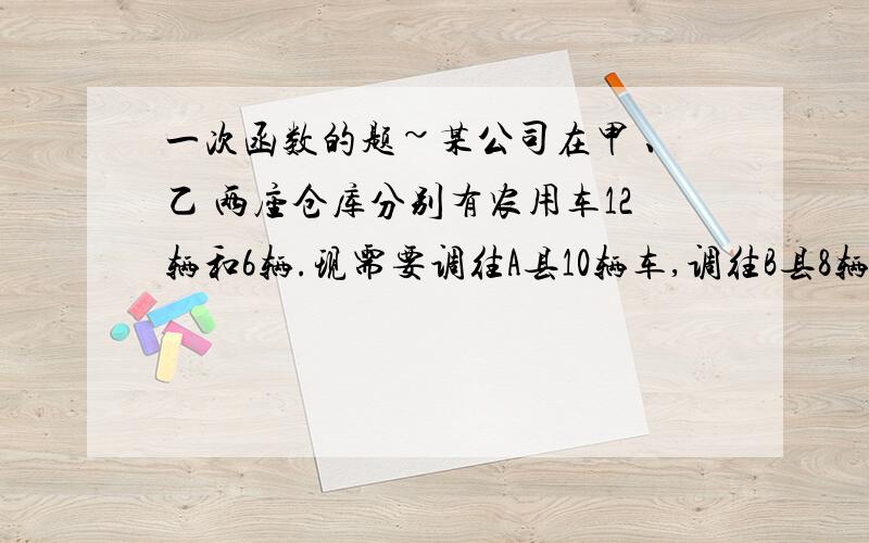 一次函数的题~某公司在甲 、乙 两座仓库分别有农用车12辆和6辆.现需要调往A县10辆车,调往B县8辆车,已知从甲仓库调