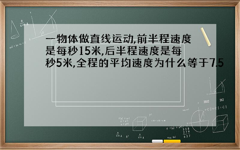 一物体做直线运动,前半程速度是每秒15米,后半程速度是每秒5米,全程的平均速度为什么等于7.5