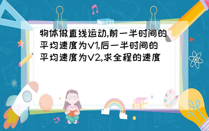 物体做直线运动,前一半时间的平均速度为V1,后一半时间的平均速度为V2,求全程的速度