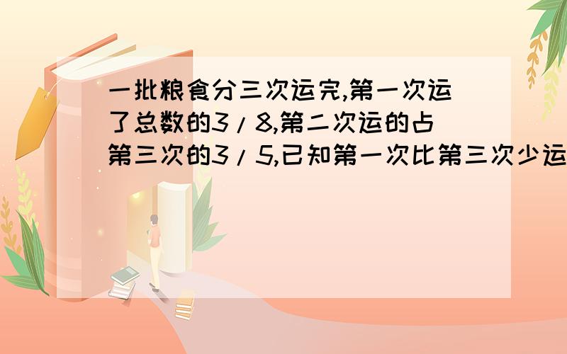 一批粮食分三次运完,第一次运了总数的3/8,第二次运的占第三次的3/5,已知第一次比第三次少运4吨.这批粮食共多少吨?