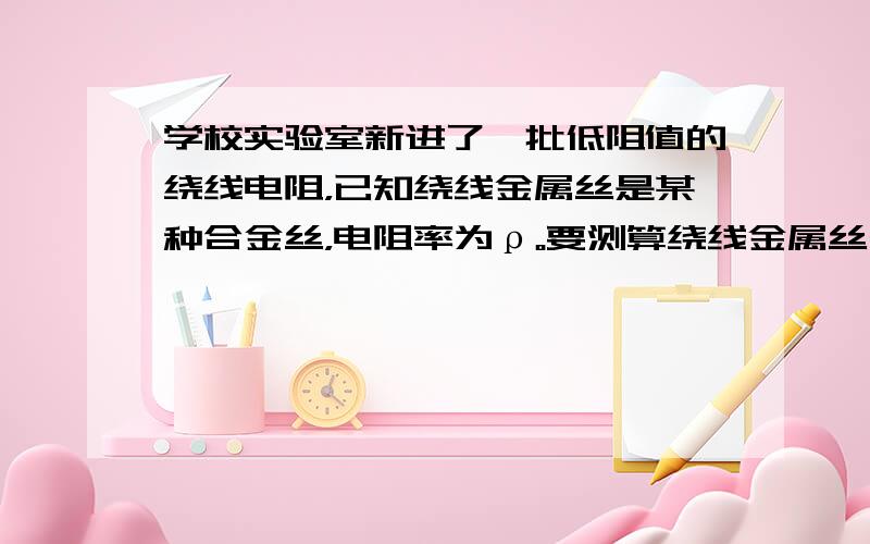 学校实验室新进了一批低阻值的绕线电阻，已知绕线金属丝是某种合金丝，电阻率为ρ。要测算绕线金属丝长度，进行以下实验： （1