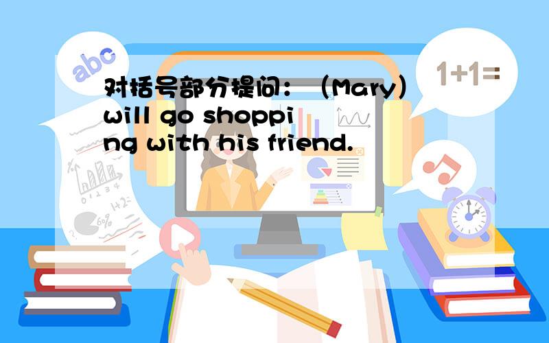 对括号部分提问：（Mary）will go shopping with his friend.