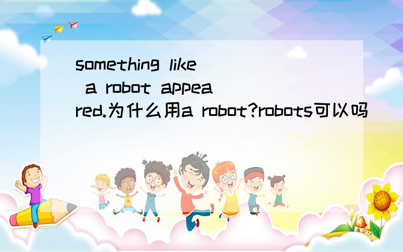 something like a robot appeared.为什么用a robot?robots可以吗