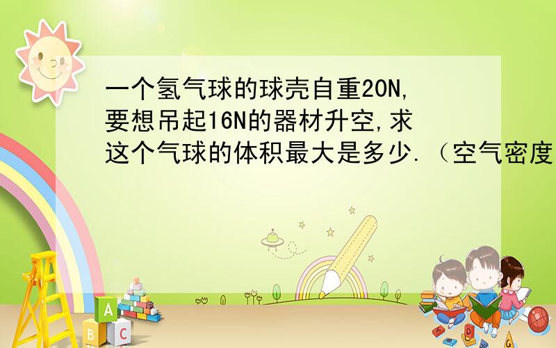 一个氢气球的球壳自重20N,要想吊起16N的器材升空,求这个气球的体积最大是多少.（空气密度：1.29kg/m3,氢气密