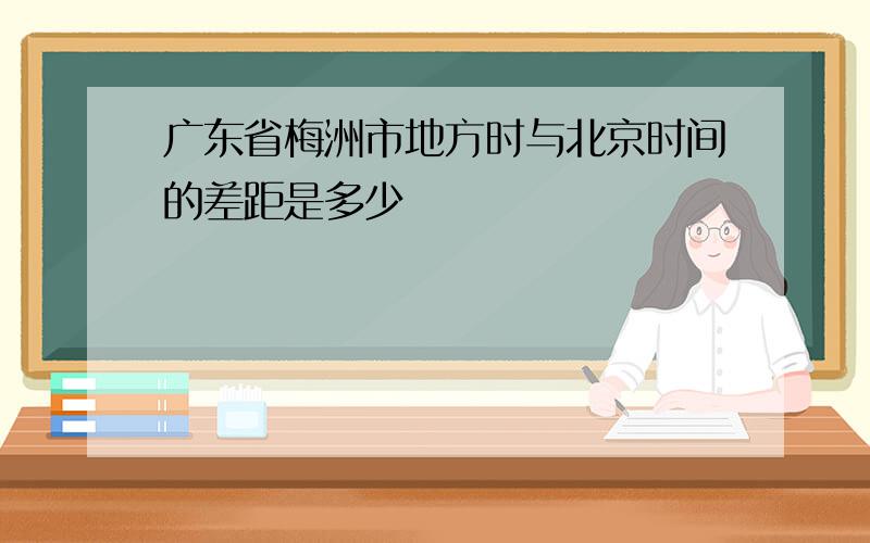 广东省梅洲市地方时与北京时间的差距是多少