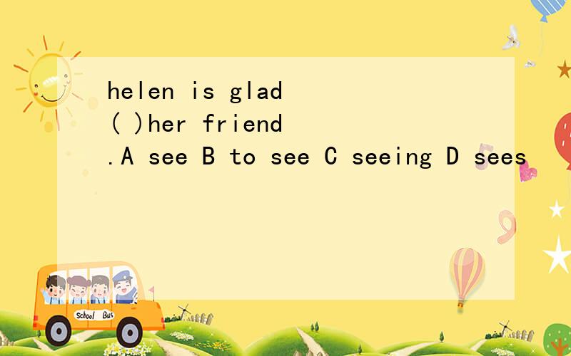 helen is glad ( )her friend .A see B to see C seeing D sees