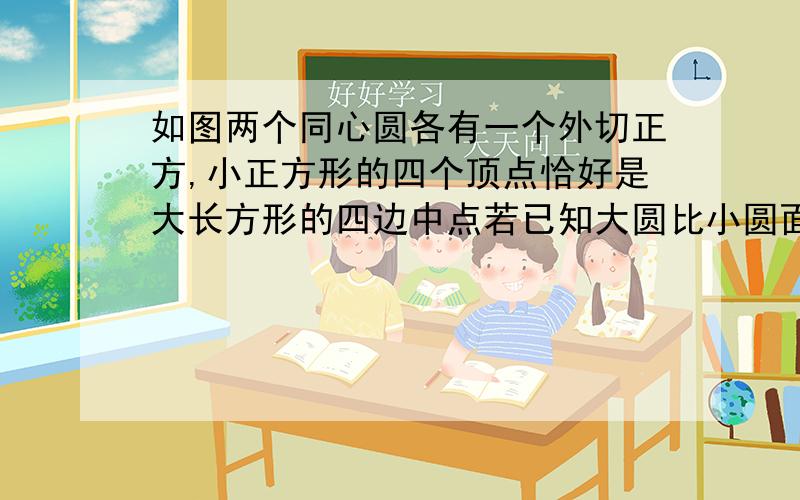 如图两个同心圆各有一个外切正方,小正方形的四个顶点恰好是大长方形的四边中点若已知大圆比小圆面积多628平方厘米,那么阴影