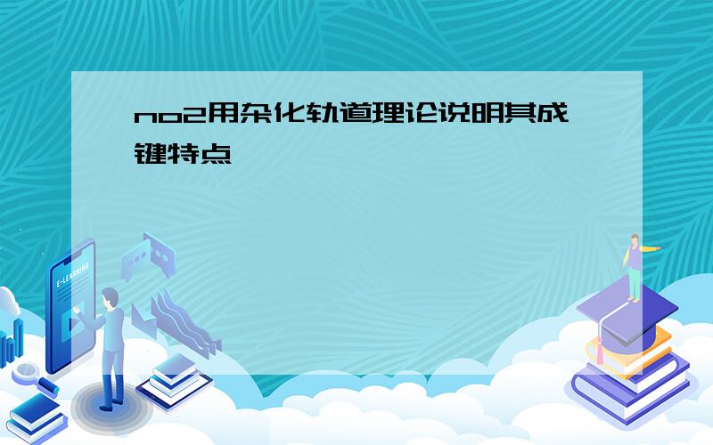 no2用杂化轨道理论说明其成键特点