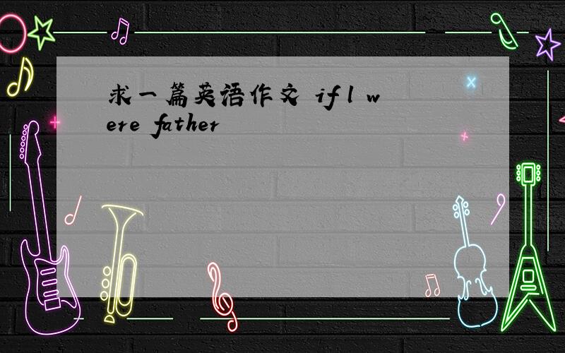 求一篇英语作文 if l were father