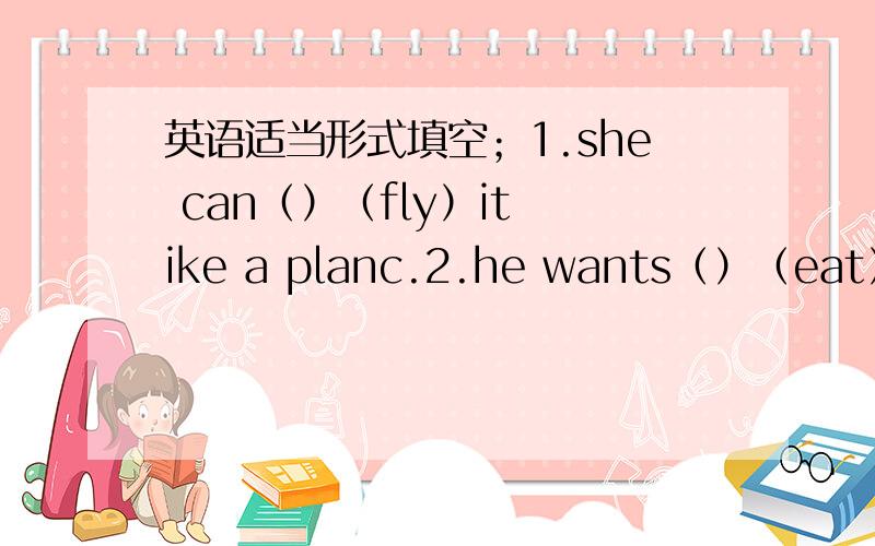 英语适当形式填空；1.she can（）（fly）it ike a planc.2.he wants（）（eat）a c