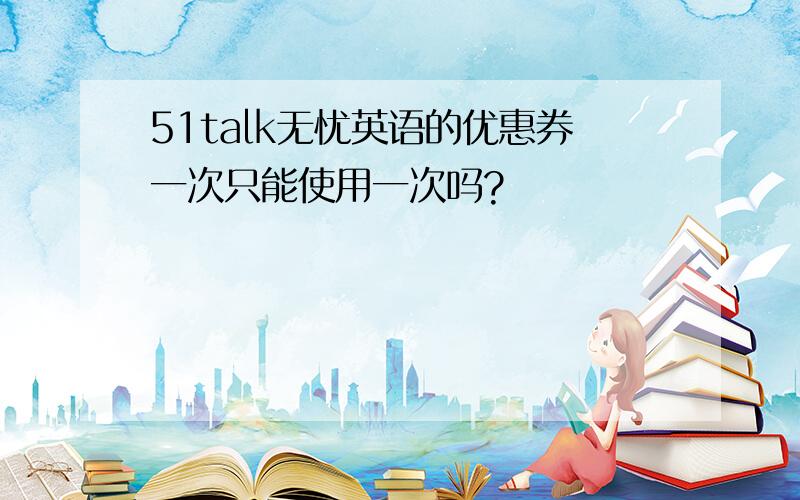 51talk无忧英语的优惠券一次只能使用一次吗?