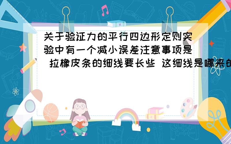 关于验证力的平行四边形定则实验中有一个减小误差注意事项是 拉橡皮条的细线要长些 这细线是哪来的啊?