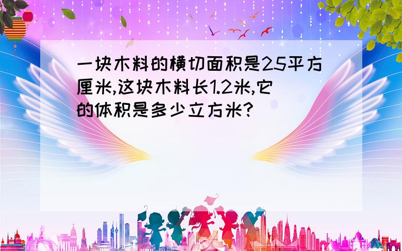 一块木料的横切面积是25平方厘米,这块木料长1.2米,它的体积是多少立方米?