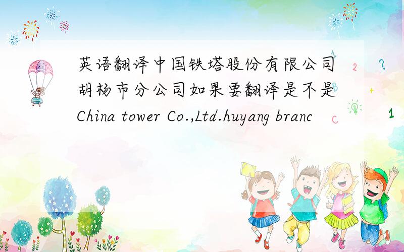 英语翻译中国铁塔股份有限公司胡杨市分公司如果要翻译是不是China tower Co.,Ltd.huyang branc