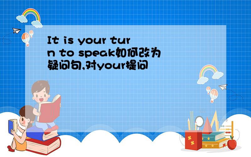 It is your turn to speak如何改为疑问句,对your提问