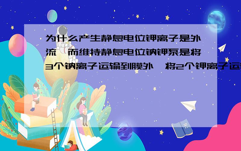 为什么产生静息电位钾离子是外流,而维持静息电位钠钾泵是将3个钠离子运输到膜外,将2个钾离子运输到膜外