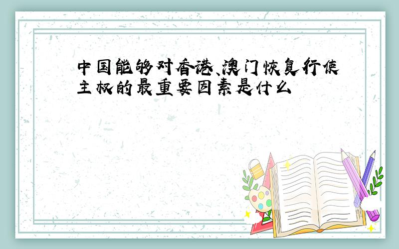 中国能够对香港、澳门恢复行使主权的最重要因素是什么