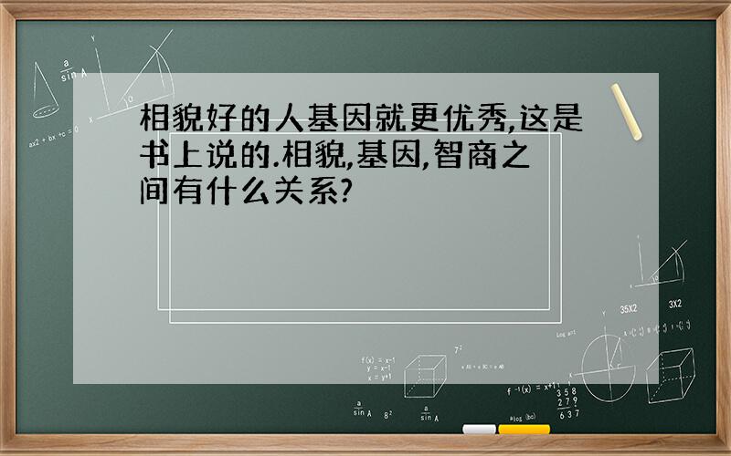 相貌好的人基因就更优秀,这是书上说的.相貌,基因,智商之间有什么关系?