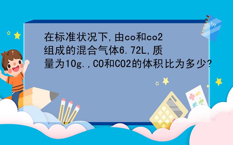 在标准状况下,由co和co2组成的混合气体6.72L,质量为10g.,CO和CO2的体积比为多少?