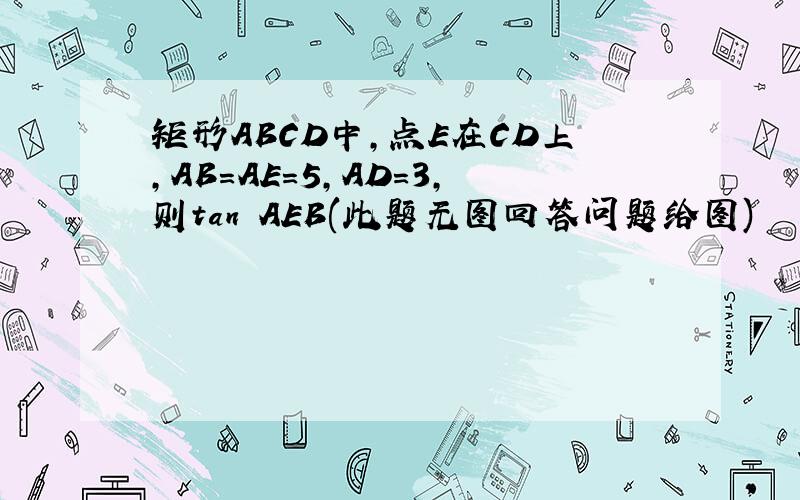 矩形ABCD中,点E在CD上,AB=AE=5,AD=3,则tan AEB(此题无图回答问题给图)