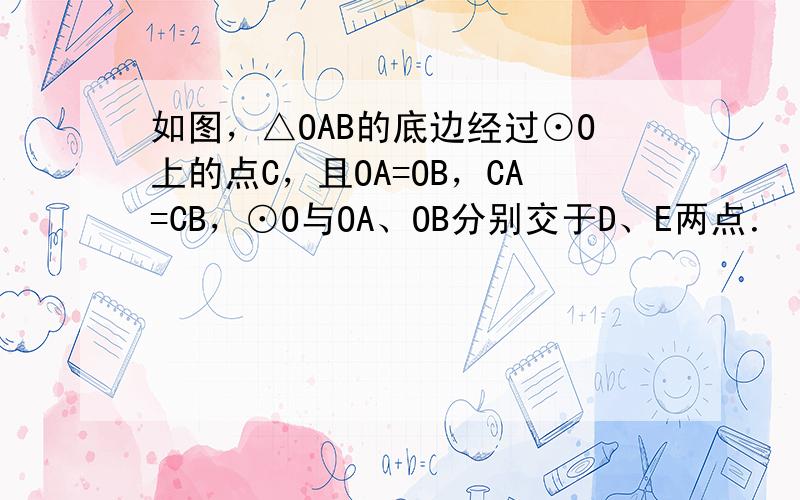 如图，△OAB的底边经过⊙O上的点C，且OA=OB，CA=CB，⊙O与OA、OB分别交于D、E两点．